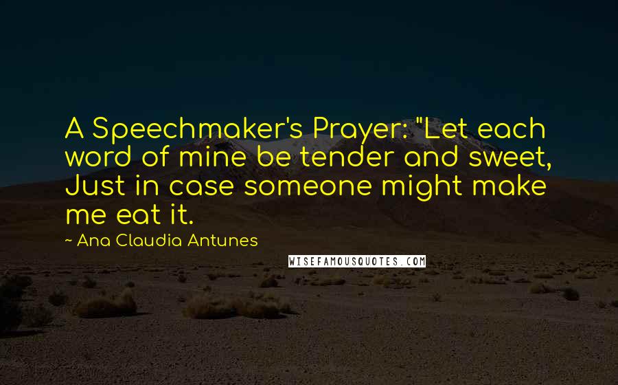 Ana Claudia Antunes Quotes: A Speechmaker's Prayer: "Let each word of mine be tender and sweet, Just in case someone might make me eat it.