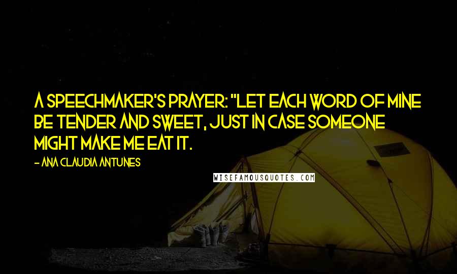 Ana Claudia Antunes Quotes: A Speechmaker's Prayer: "Let each word of mine be tender and sweet, Just in case someone might make me eat it.