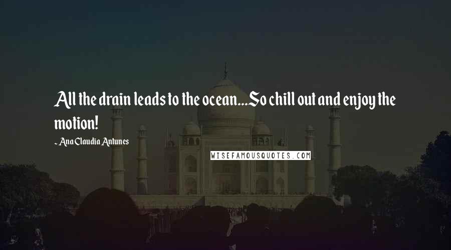 Ana Claudia Antunes Quotes: All the drain leads to the ocean...So chill out and enjoy the motion!