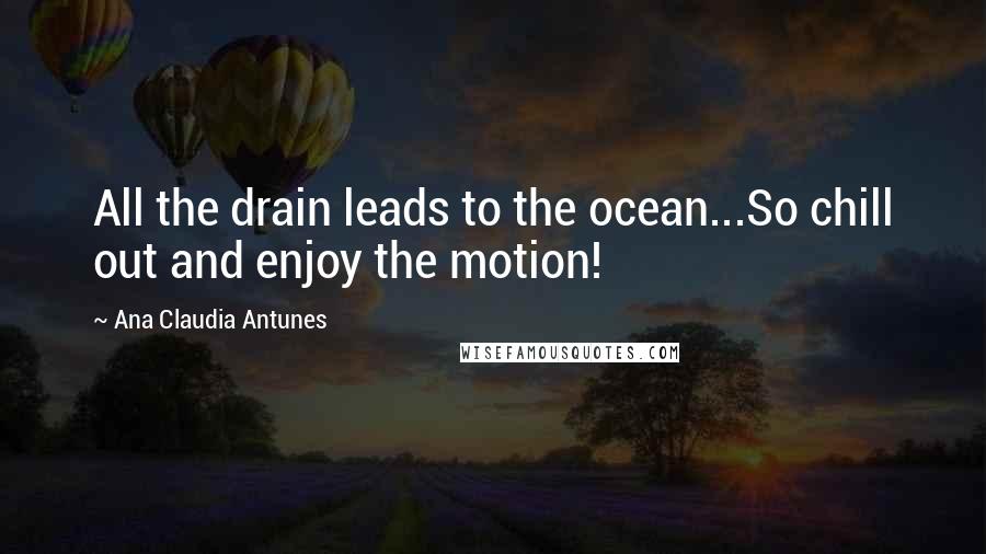 Ana Claudia Antunes Quotes: All the drain leads to the ocean...So chill out and enjoy the motion!