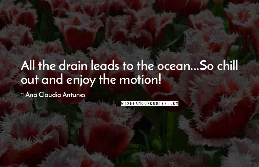 Ana Claudia Antunes Quotes: All the drain leads to the ocean...So chill out and enjoy the motion!