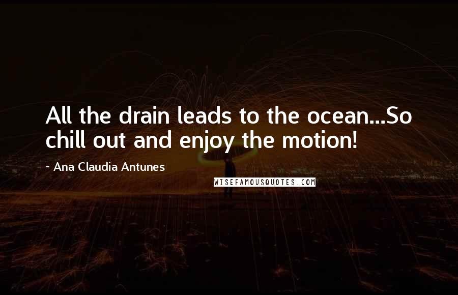 Ana Claudia Antunes Quotes: All the drain leads to the ocean...So chill out and enjoy the motion!