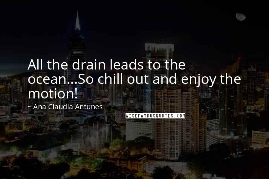 Ana Claudia Antunes Quotes: All the drain leads to the ocean...So chill out and enjoy the motion!