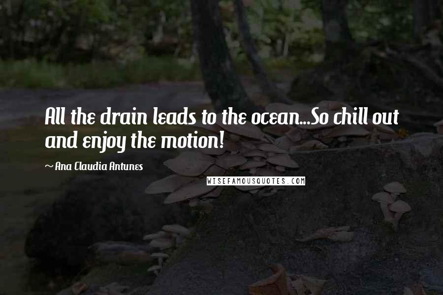 Ana Claudia Antunes Quotes: All the drain leads to the ocean...So chill out and enjoy the motion!