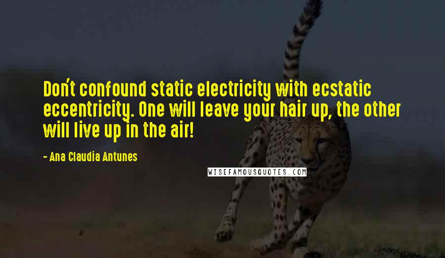Ana Claudia Antunes Quotes: Don't confound static electricity with ecstatic eccentricity. One will leave your hair up, the other will live up in the air!