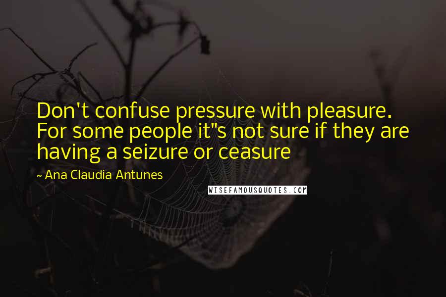 Ana Claudia Antunes Quotes: Don't confuse pressure with pleasure. For some people it"s not sure if they are having a seizure or ceasure