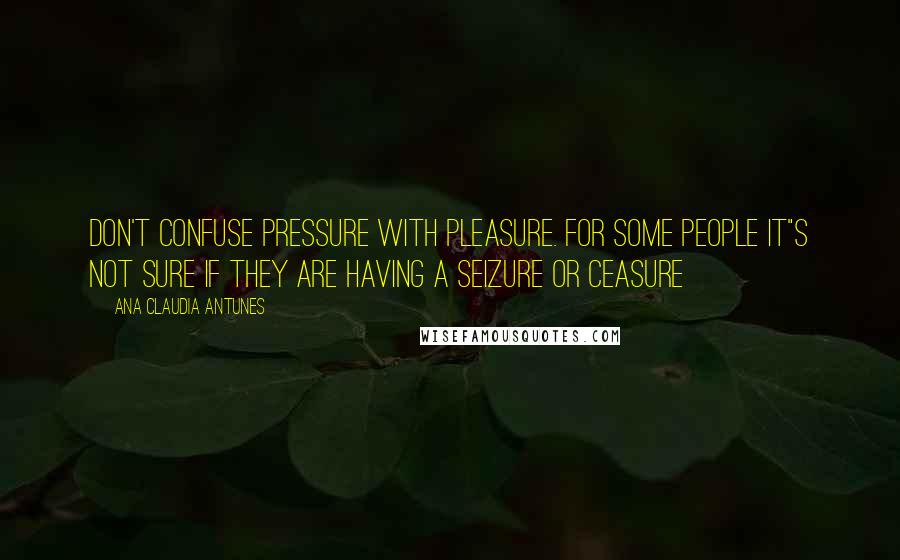 Ana Claudia Antunes Quotes: Don't confuse pressure with pleasure. For some people it"s not sure if they are having a seizure or ceasure