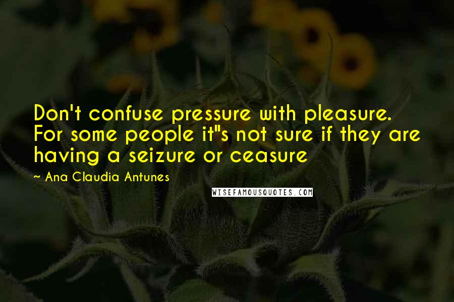 Ana Claudia Antunes Quotes: Don't confuse pressure with pleasure. For some people it"s not sure if they are having a seizure or ceasure