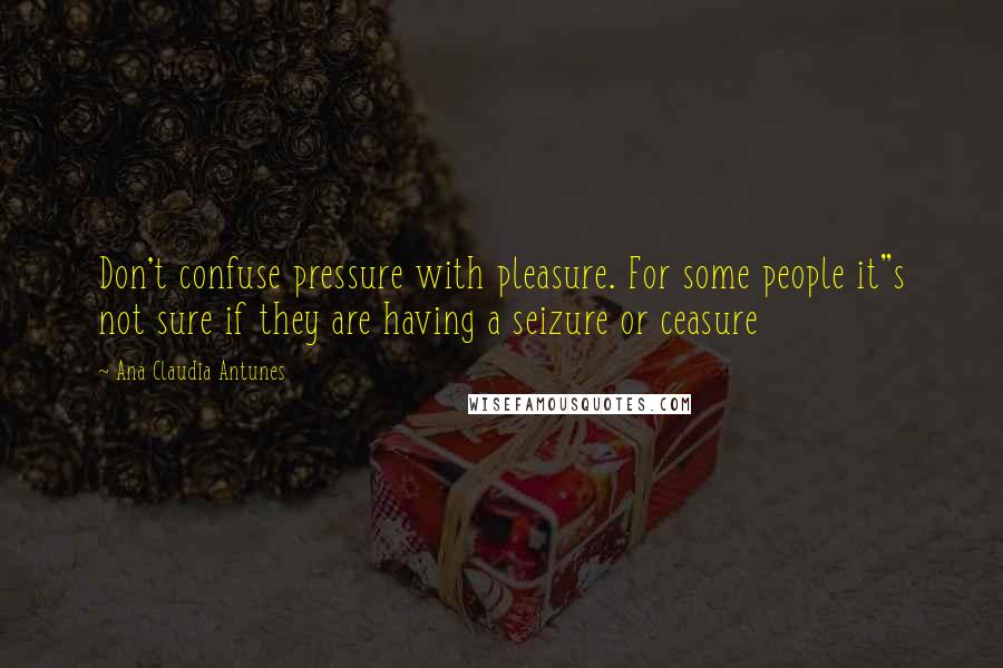 Ana Claudia Antunes Quotes: Don't confuse pressure with pleasure. For some people it"s not sure if they are having a seizure or ceasure