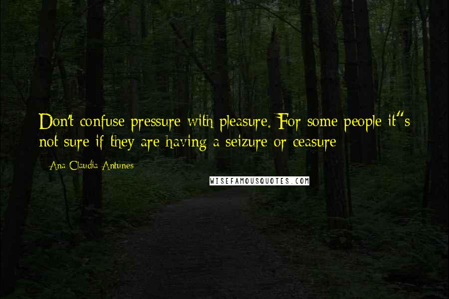 Ana Claudia Antunes Quotes: Don't confuse pressure with pleasure. For some people it"s not sure if they are having a seizure or ceasure