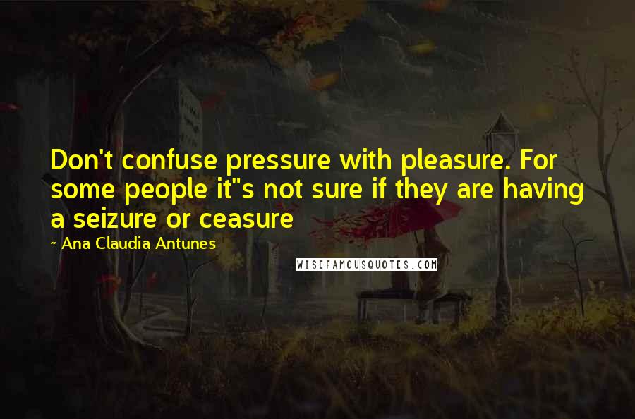 Ana Claudia Antunes Quotes: Don't confuse pressure with pleasure. For some people it"s not sure if they are having a seizure or ceasure
