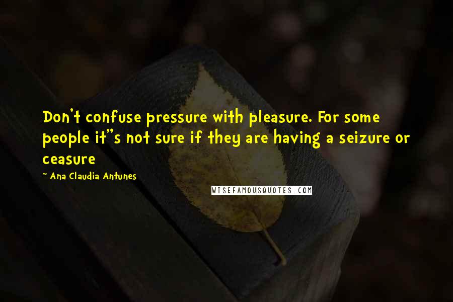 Ana Claudia Antunes Quotes: Don't confuse pressure with pleasure. For some people it"s not sure if they are having a seizure or ceasure