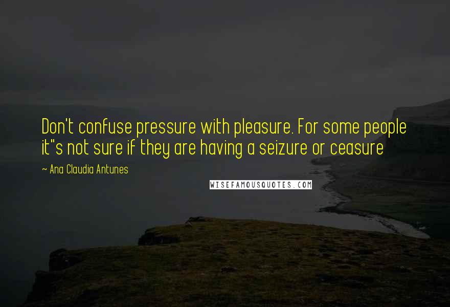 Ana Claudia Antunes Quotes: Don't confuse pressure with pleasure. For some people it"s not sure if they are having a seizure or ceasure