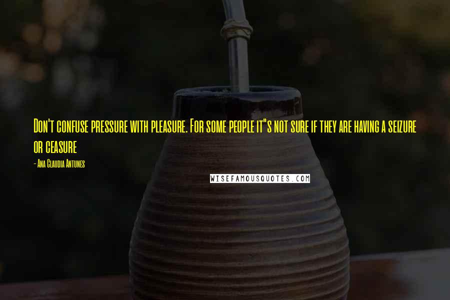 Ana Claudia Antunes Quotes: Don't confuse pressure with pleasure. For some people it"s not sure if they are having a seizure or ceasure