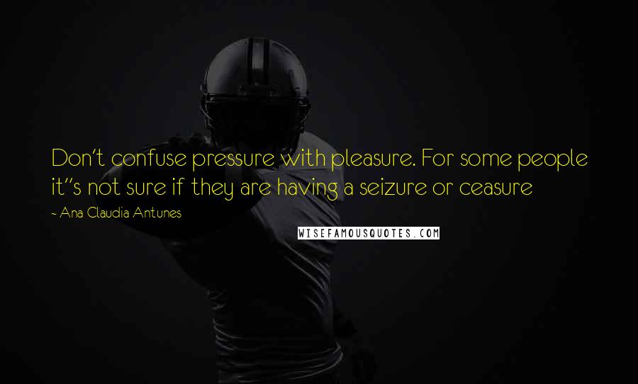 Ana Claudia Antunes Quotes: Don't confuse pressure with pleasure. For some people it"s not sure if they are having a seizure or ceasure
