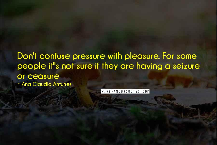 Ana Claudia Antunes Quotes: Don't confuse pressure with pleasure. For some people it"s not sure if they are having a seizure or ceasure