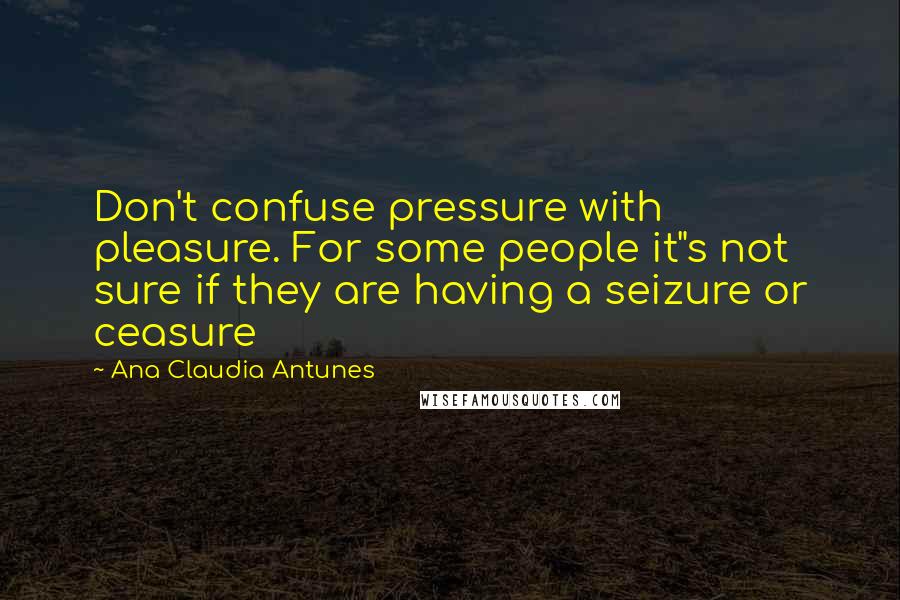 Ana Claudia Antunes Quotes: Don't confuse pressure with pleasure. For some people it"s not sure if they are having a seizure or ceasure