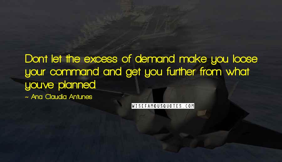 Ana Claudia Antunes Quotes: Don't let the excess of demand make you loose your command and get you further from what you've planned.