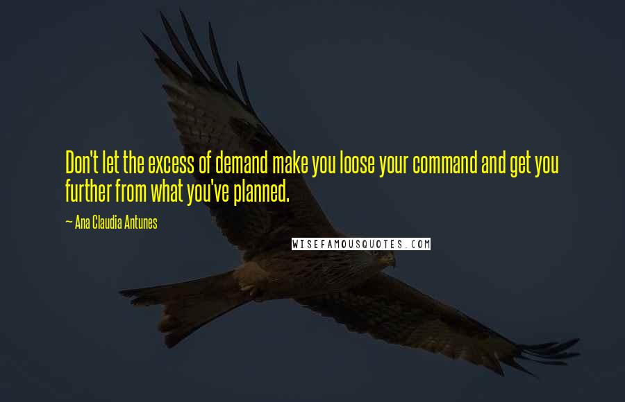 Ana Claudia Antunes Quotes: Don't let the excess of demand make you loose your command and get you further from what you've planned.