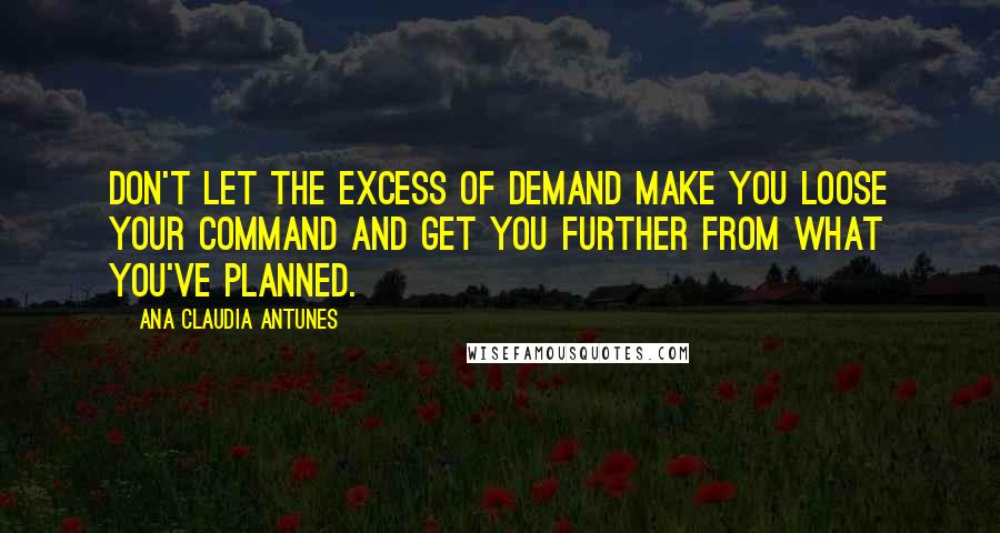 Ana Claudia Antunes Quotes: Don't let the excess of demand make you loose your command and get you further from what you've planned.