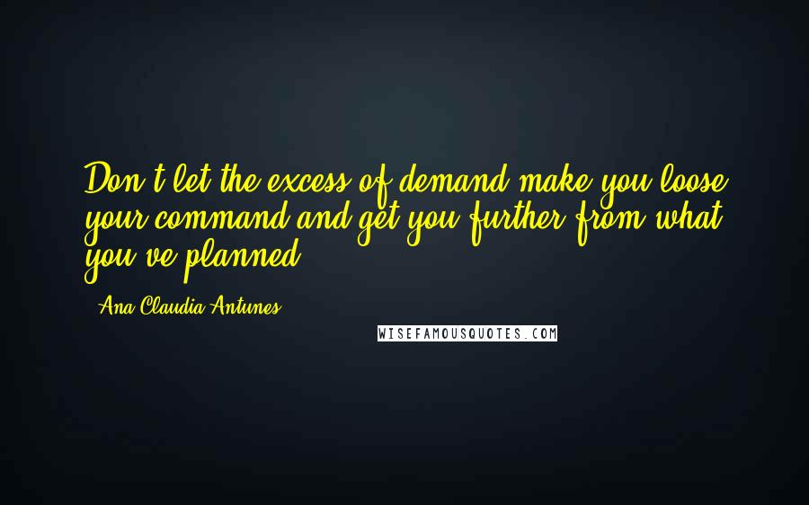 Ana Claudia Antunes Quotes: Don't let the excess of demand make you loose your command and get you further from what you've planned.