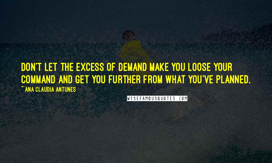 Ana Claudia Antunes Quotes: Don't let the excess of demand make you loose your command and get you further from what you've planned.