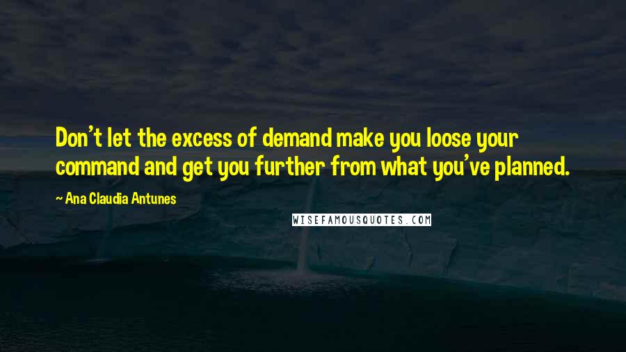 Ana Claudia Antunes Quotes: Don't let the excess of demand make you loose your command and get you further from what you've planned.