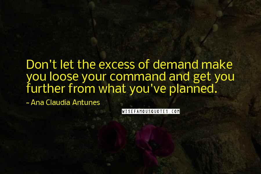 Ana Claudia Antunes Quotes: Don't let the excess of demand make you loose your command and get you further from what you've planned.