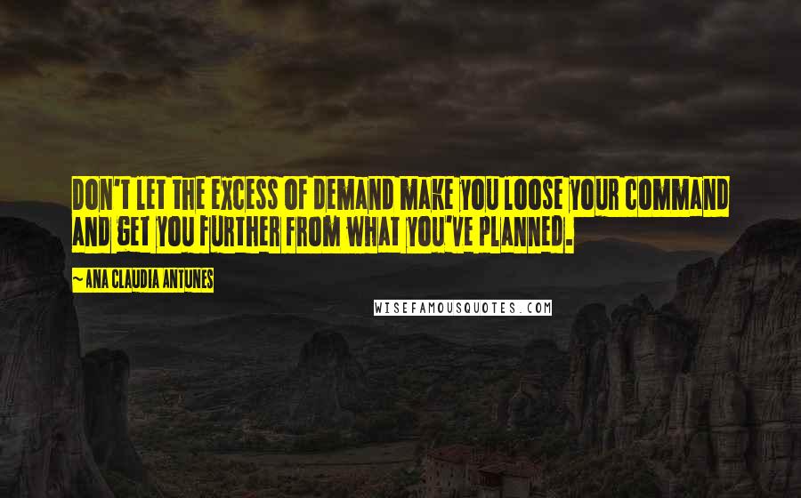 Ana Claudia Antunes Quotes: Don't let the excess of demand make you loose your command and get you further from what you've planned.