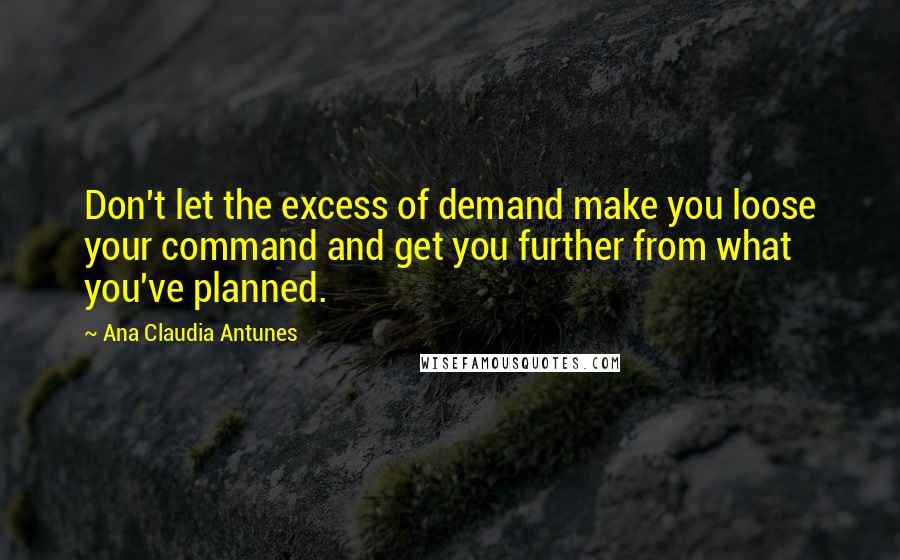 Ana Claudia Antunes Quotes: Don't let the excess of demand make you loose your command and get you further from what you've planned.