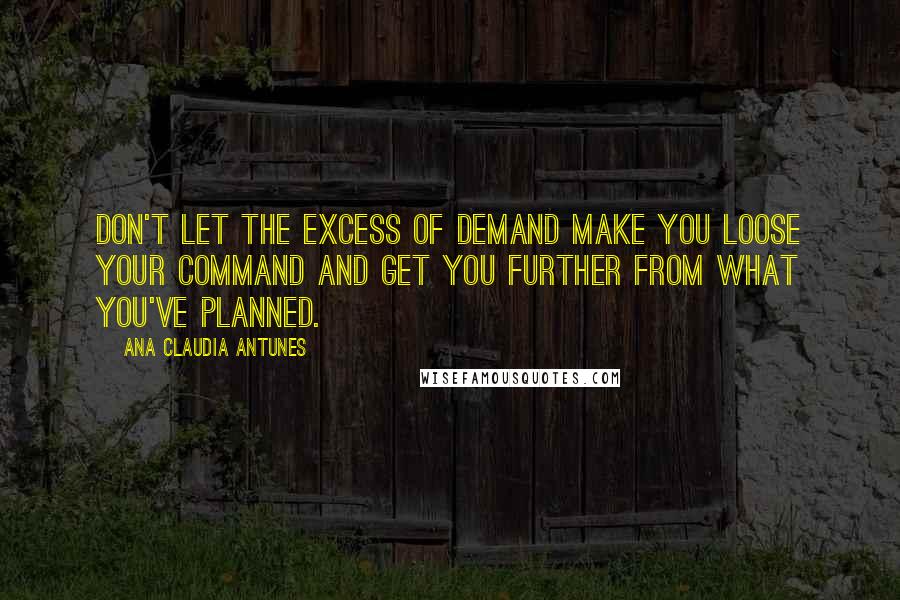 Ana Claudia Antunes Quotes: Don't let the excess of demand make you loose your command and get you further from what you've planned.