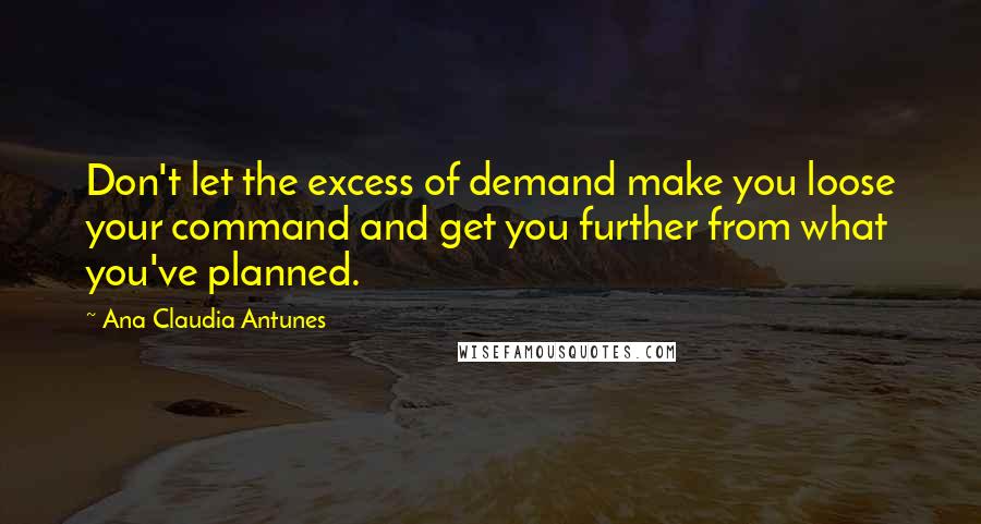 Ana Claudia Antunes Quotes: Don't let the excess of demand make you loose your command and get you further from what you've planned.