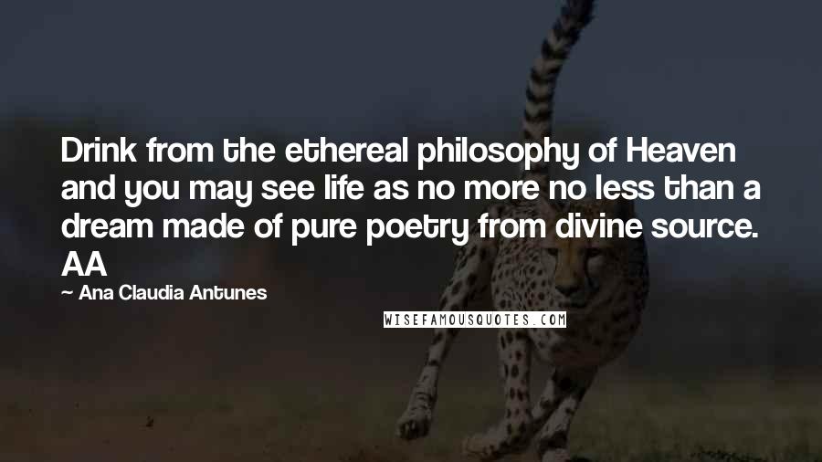 Ana Claudia Antunes Quotes: Drink from the ethereal philosophy of Heaven and you may see life as no more no less than a dream made of pure poetry from divine source. AA