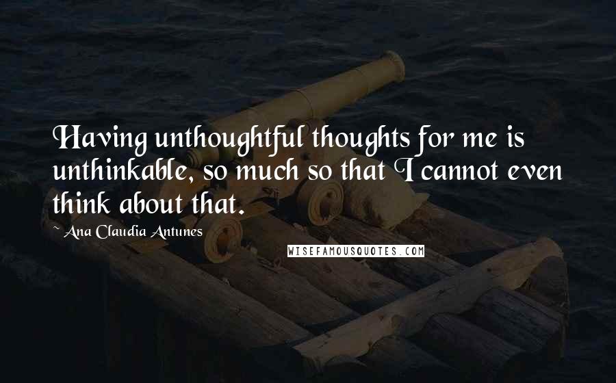 Ana Claudia Antunes Quotes: Having unthoughtful thoughts for me is unthinkable, so much so that I cannot even think about that.