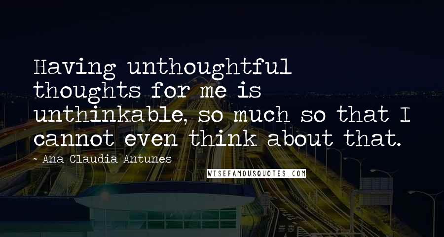 Ana Claudia Antunes Quotes: Having unthoughtful thoughts for me is unthinkable, so much so that I cannot even think about that.