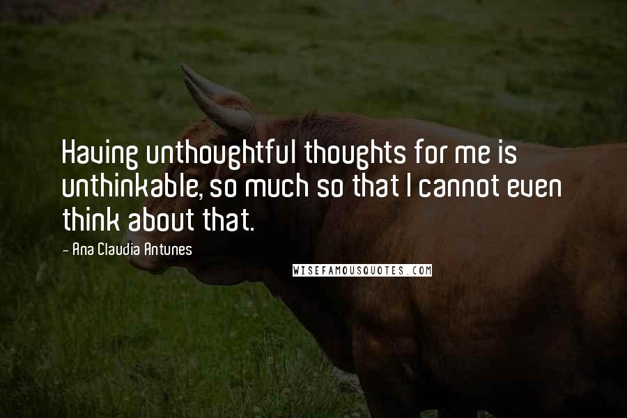 Ana Claudia Antunes Quotes: Having unthoughtful thoughts for me is unthinkable, so much so that I cannot even think about that.