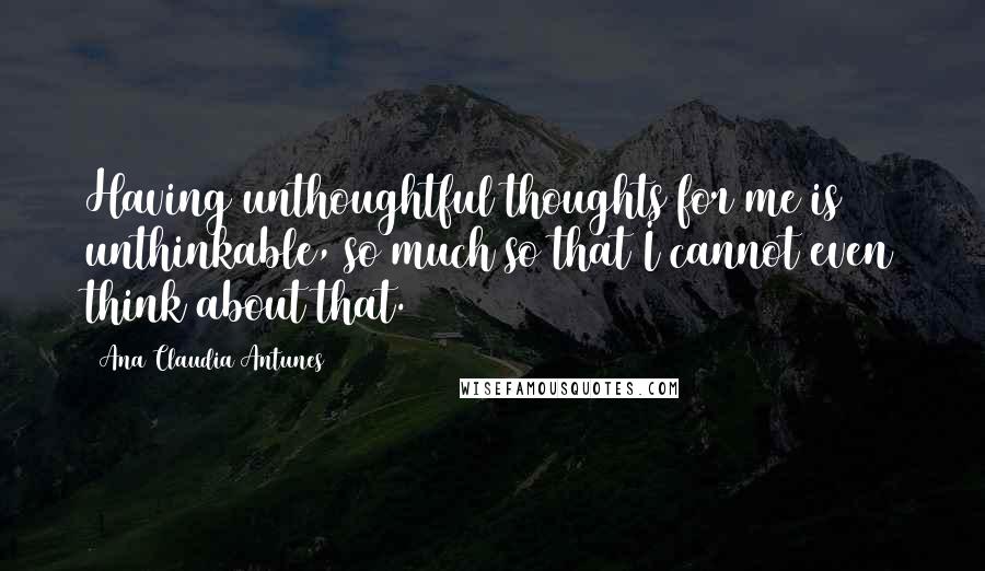 Ana Claudia Antunes Quotes: Having unthoughtful thoughts for me is unthinkable, so much so that I cannot even think about that.