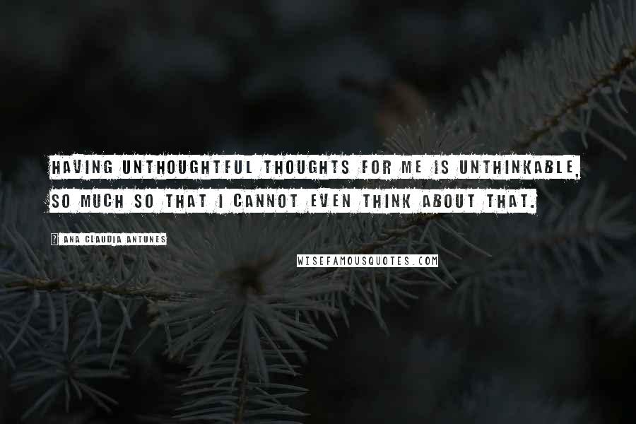 Ana Claudia Antunes Quotes: Having unthoughtful thoughts for me is unthinkable, so much so that I cannot even think about that.