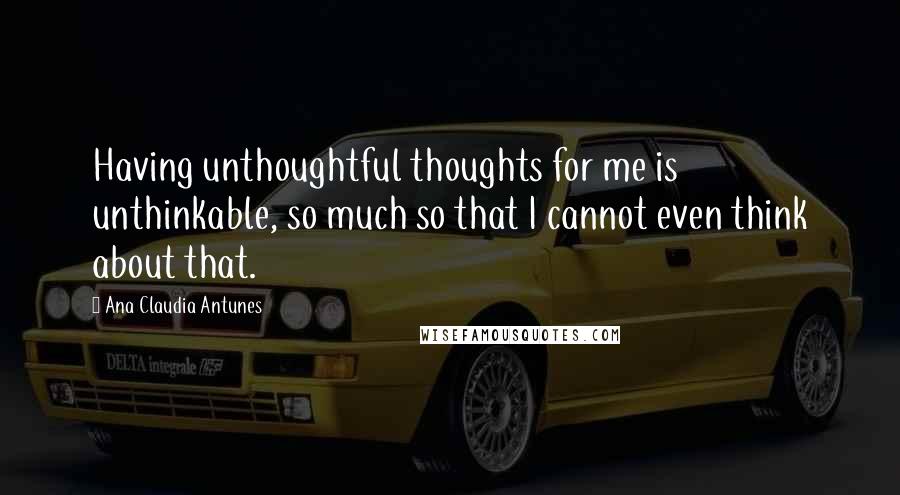 Ana Claudia Antunes Quotes: Having unthoughtful thoughts for me is unthinkable, so much so that I cannot even think about that.