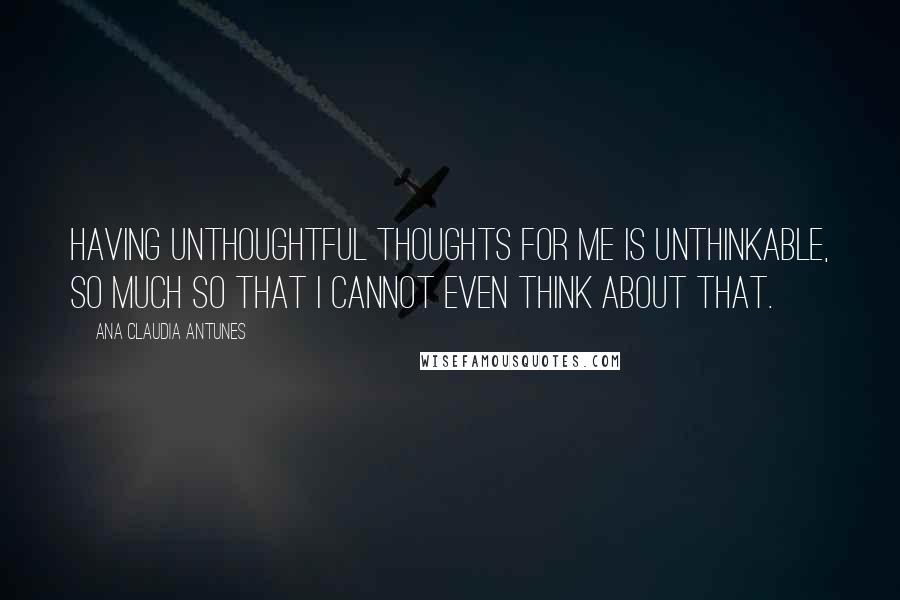 Ana Claudia Antunes Quotes: Having unthoughtful thoughts for me is unthinkable, so much so that I cannot even think about that.