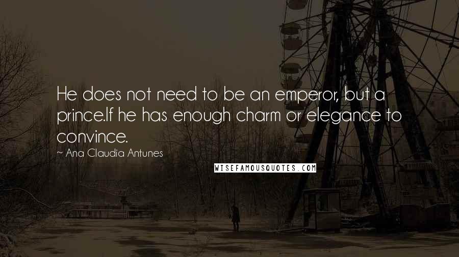 Ana Claudia Antunes Quotes: He does not need to be an emperor, but a prince.If he has enough charm or elegance to convince.