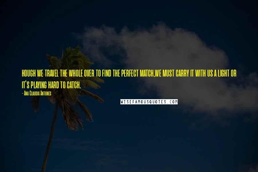 Ana Claudia Antunes Quotes: hough we travel the whole over to find the perfect match,we must carry it with us a light or it's playing hard to catch.