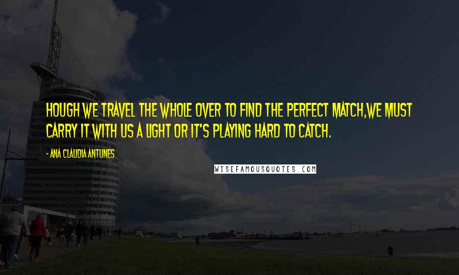 Ana Claudia Antunes Quotes: hough we travel the whole over to find the perfect match,we must carry it with us a light or it's playing hard to catch.