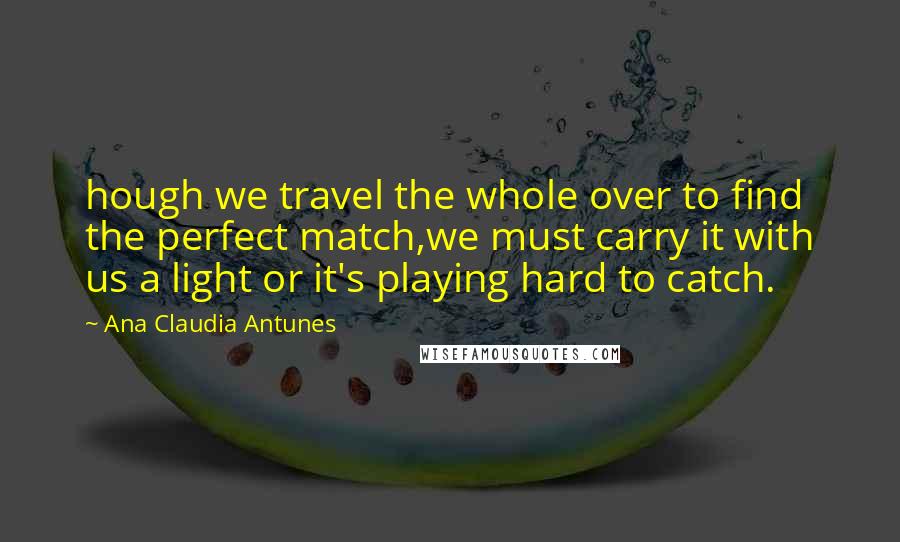 Ana Claudia Antunes Quotes: hough we travel the whole over to find the perfect match,we must carry it with us a light or it's playing hard to catch.