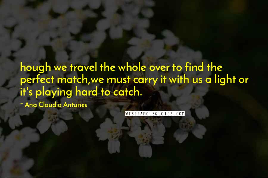 Ana Claudia Antunes Quotes: hough we travel the whole over to find the perfect match,we must carry it with us a light or it's playing hard to catch.