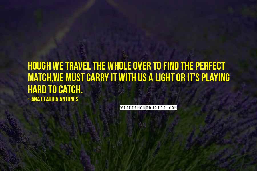 Ana Claudia Antunes Quotes: hough we travel the whole over to find the perfect match,we must carry it with us a light or it's playing hard to catch.