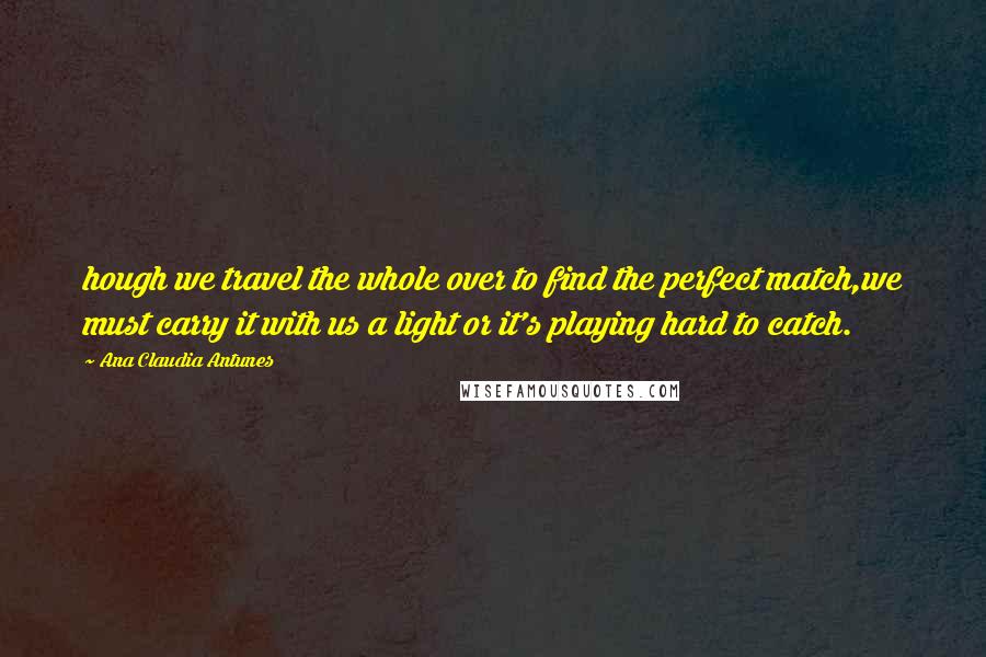 Ana Claudia Antunes Quotes: hough we travel the whole over to find the perfect match,we must carry it with us a light or it's playing hard to catch.