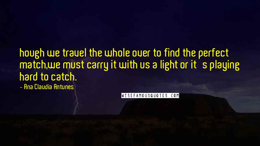 Ana Claudia Antunes Quotes: hough we travel the whole over to find the perfect match,we must carry it with us a light or it's playing hard to catch.