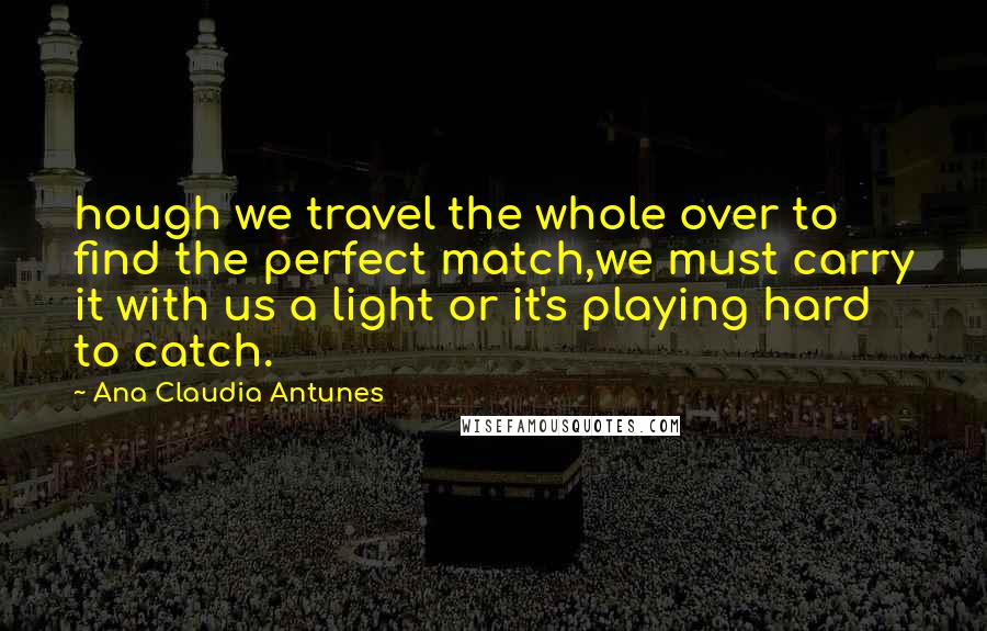 Ana Claudia Antunes Quotes: hough we travel the whole over to find the perfect match,we must carry it with us a light or it's playing hard to catch.