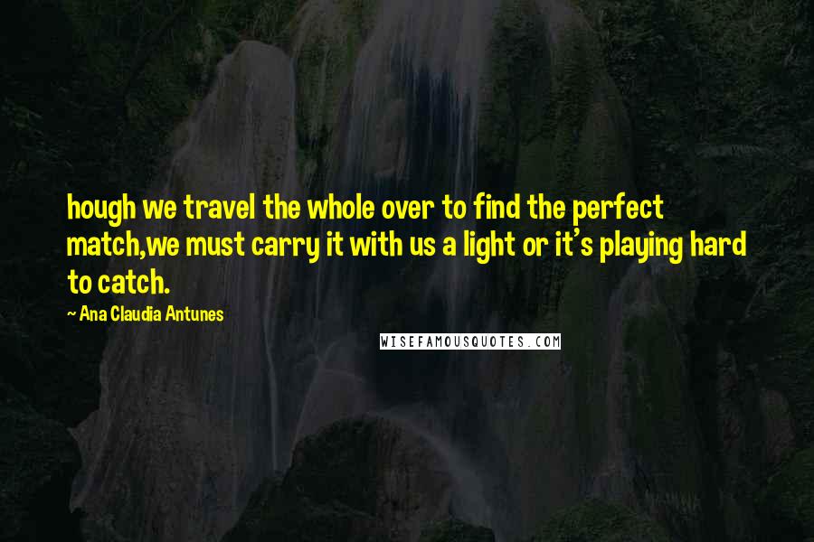 Ana Claudia Antunes Quotes: hough we travel the whole over to find the perfect match,we must carry it with us a light or it's playing hard to catch.